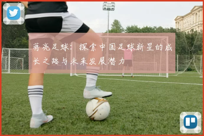 蒋亮足球：探索中国足球新星的成长之路与未来发展潜力