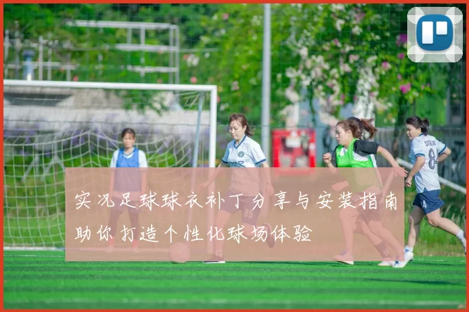 实况足球球衣补丁分享与安装指南助你打造个性化球场体验