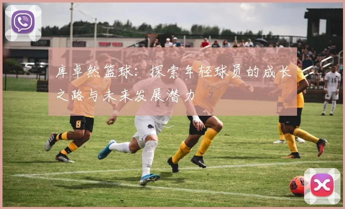 库卓然篮球：探索年轻球员的成长之路与未来发展潜力