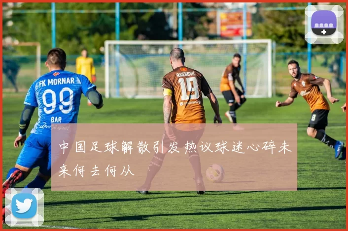 中国足球解散引发热议球迷心碎未来何去何从