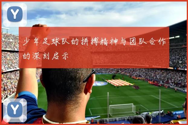 少年足球队的拼搏精神与团队合作的深刻启示